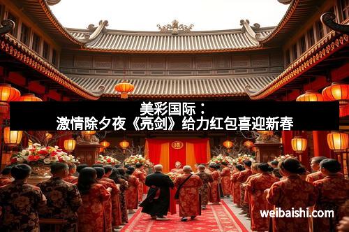 美彩国际：激情除夕夜《亮剑》给力红包喜迎新春